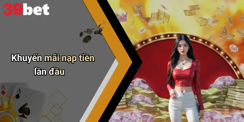 Khuyến Mãi 39bet Là Gì Và Tại Sao Lại Thu Hút Người Chơi ? 1 Khuyến mãi nạp tiền lần đầu