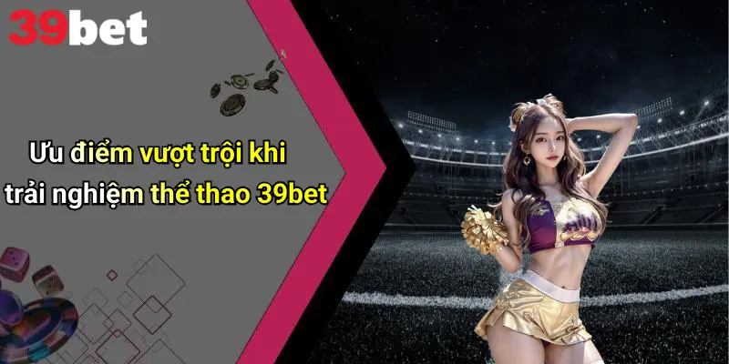 Thể Thao 39bet 3 Ưu điểm vượt trội khi trải nghiệm thể thao 39bet